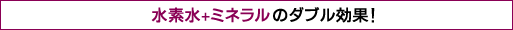 水素水+ミネラルのダブル効果！