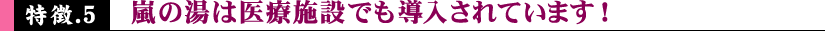 嵐の湯は医療施設でも導入されています！