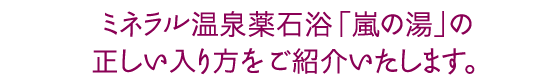 ミネラル温泉薬石浴「嵐の湯」の正しい入り方をご紹介いたします。