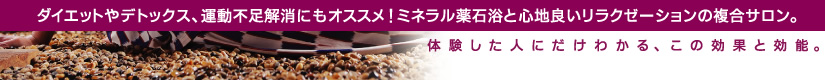 ダイエットやデトックス、運動不足解消にもオススメ！ ミネラル薬石浴とオリエンタルスタイルエステの複合サロン。