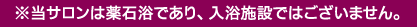 ※当サロンは薬石浴であり、入浴施設ではございません。